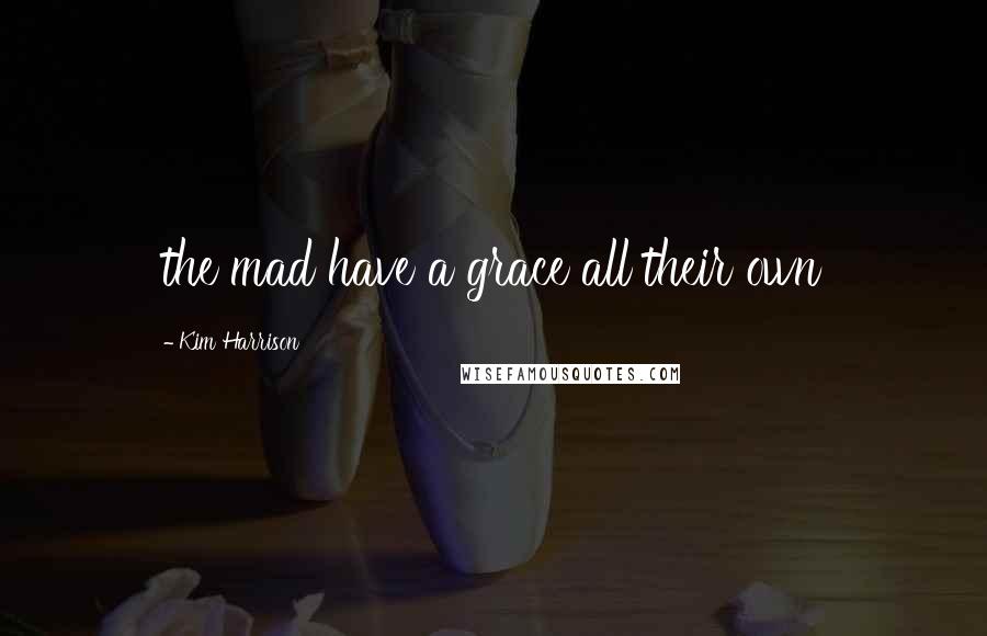 Kim Harrison Quotes: the mad have a grace all their own