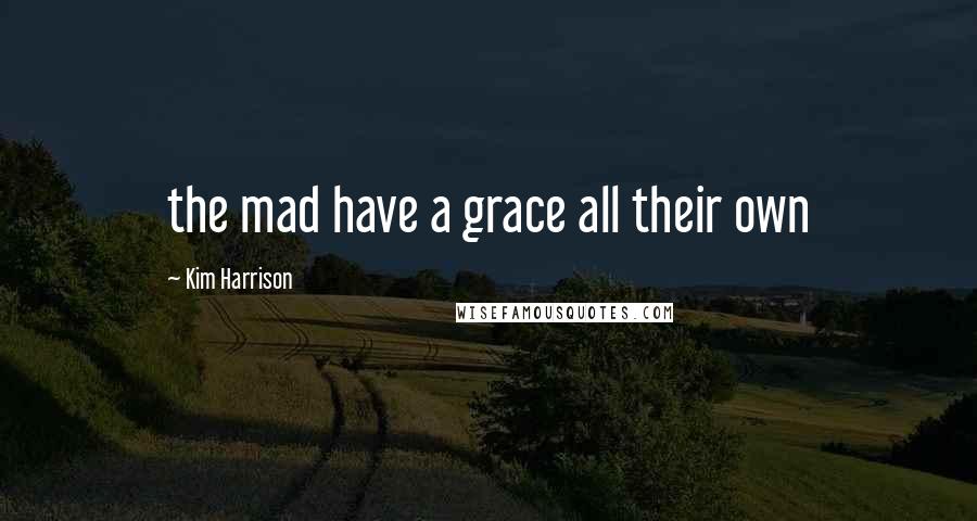 Kim Harrison Quotes: the mad have a grace all their own