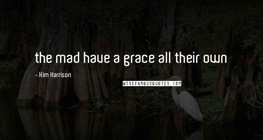 Kim Harrison Quotes: the mad have a grace all their own