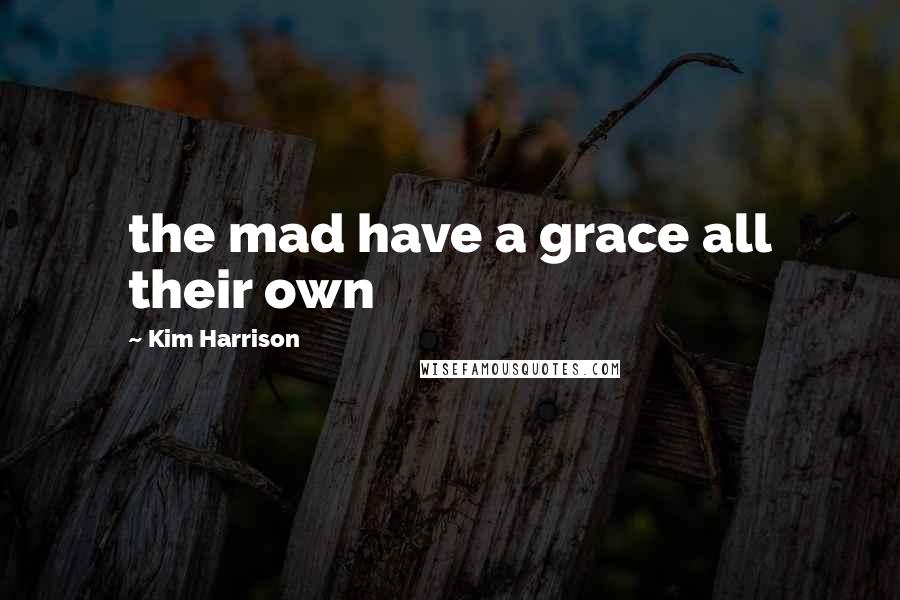 Kim Harrison Quotes: the mad have a grace all their own
