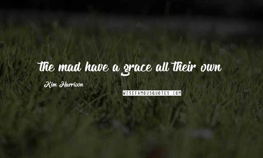 Kim Harrison Quotes: the mad have a grace all their own