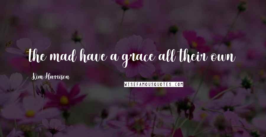 Kim Harrison Quotes: the mad have a grace all their own
