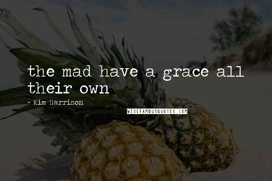 Kim Harrison Quotes: the mad have a grace all their own