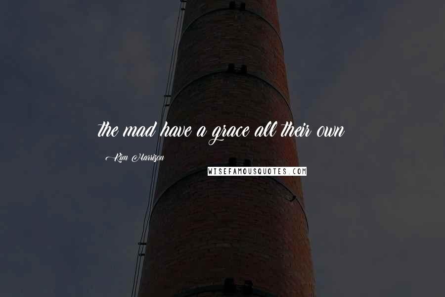 Kim Harrison Quotes: the mad have a grace all their own