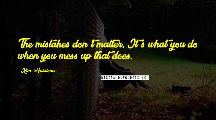 Kim Harrison Quotes: The mistakes don't matter. It's what you do when you mess up that does.