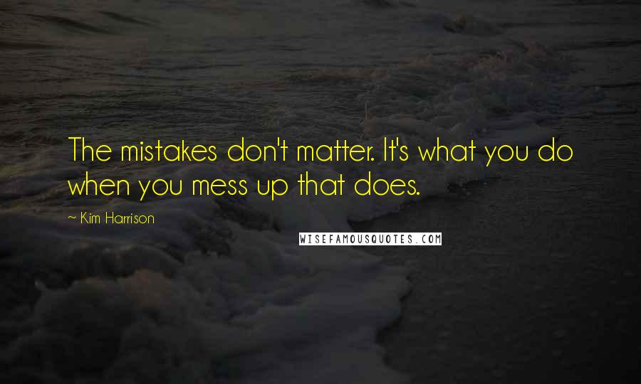 Kim Harrison Quotes: The mistakes don't matter. It's what you do when you mess up that does.