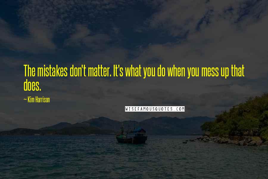 Kim Harrison Quotes: The mistakes don't matter. It's what you do when you mess up that does.