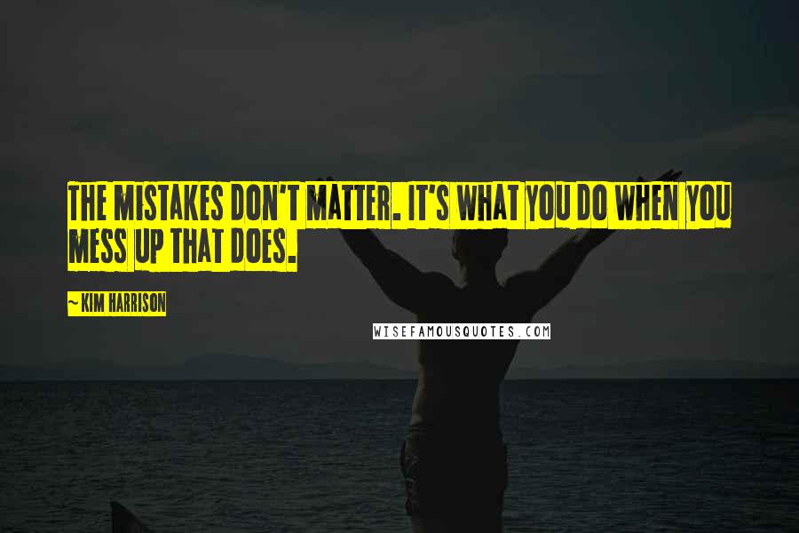 Kim Harrison Quotes: The mistakes don't matter. It's what you do when you mess up that does.