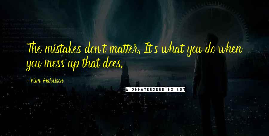 Kim Harrison Quotes: The mistakes don't matter. It's what you do when you mess up that does.