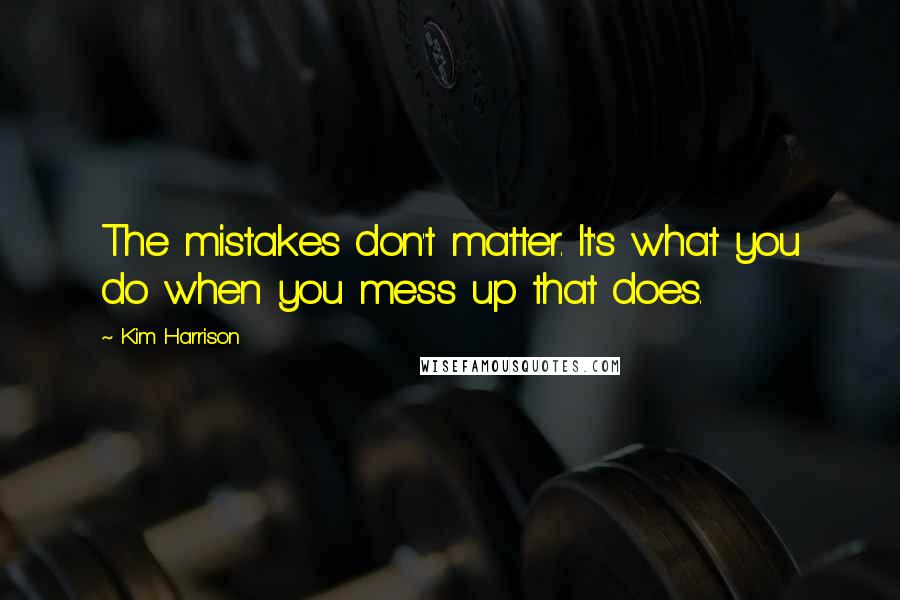 Kim Harrison Quotes: The mistakes don't matter. It's what you do when you mess up that does.