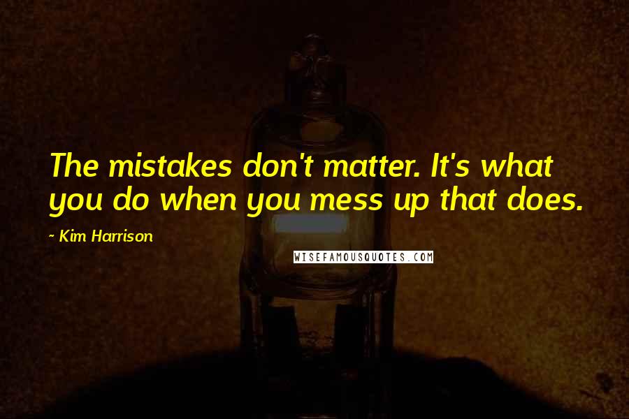 Kim Harrison Quotes: The mistakes don't matter. It's what you do when you mess up that does.