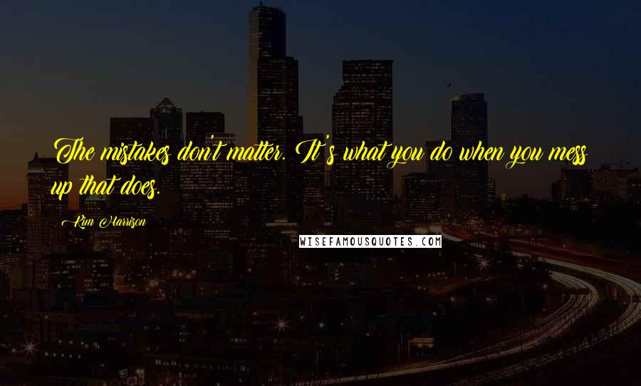 Kim Harrison Quotes: The mistakes don't matter. It's what you do when you mess up that does.