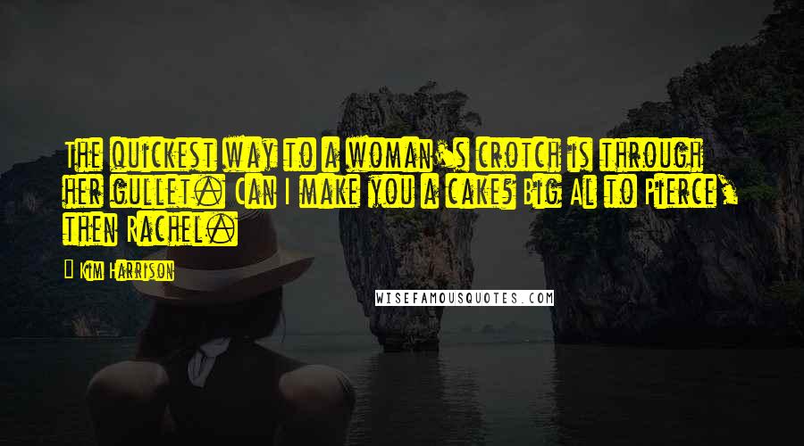 Kim Harrison Quotes: The quickest way to a woman's crotch is through her gullet. Can I make you a cake? Big Al to Pierce, then Rachel.