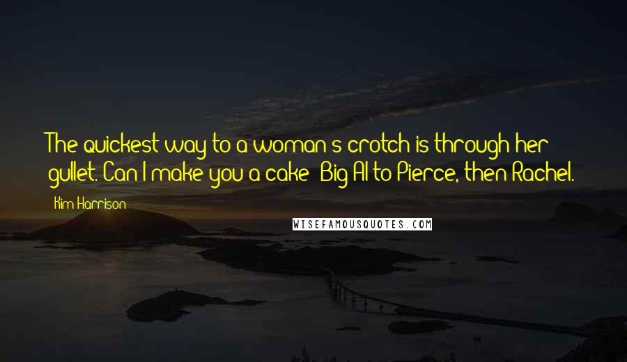 Kim Harrison Quotes: The quickest way to a woman's crotch is through her gullet. Can I make you a cake? Big Al to Pierce, then Rachel.