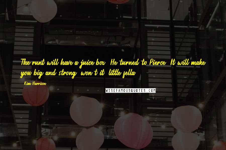 Kim Harrison Quotes: The runt will have a juice box.' He turned to Pierce. 'It will make you big and strong, won't it, little fella.