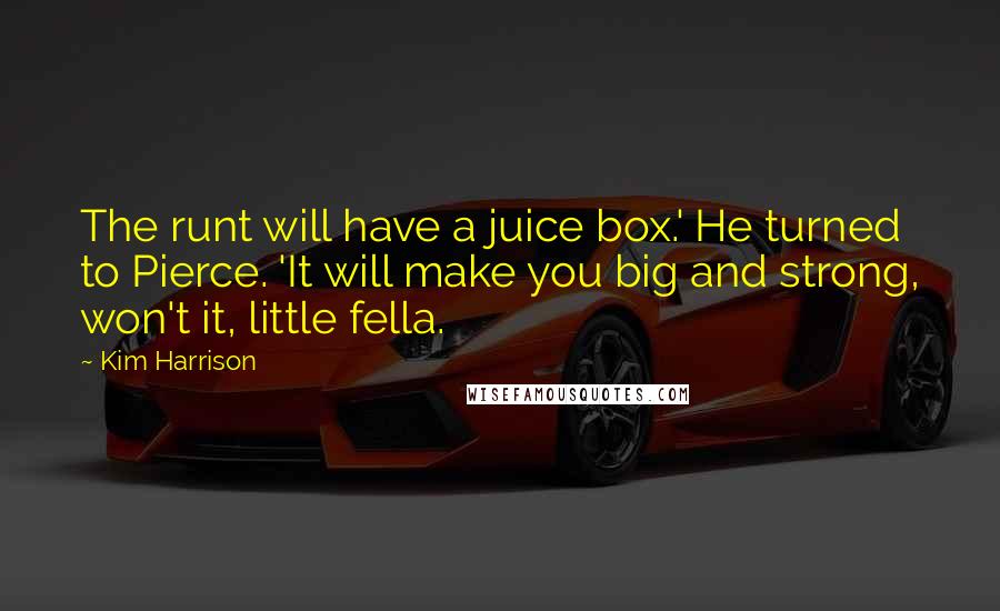 Kim Harrison Quotes: The runt will have a juice box.' He turned to Pierce. 'It will make you big and strong, won't it, little fella.