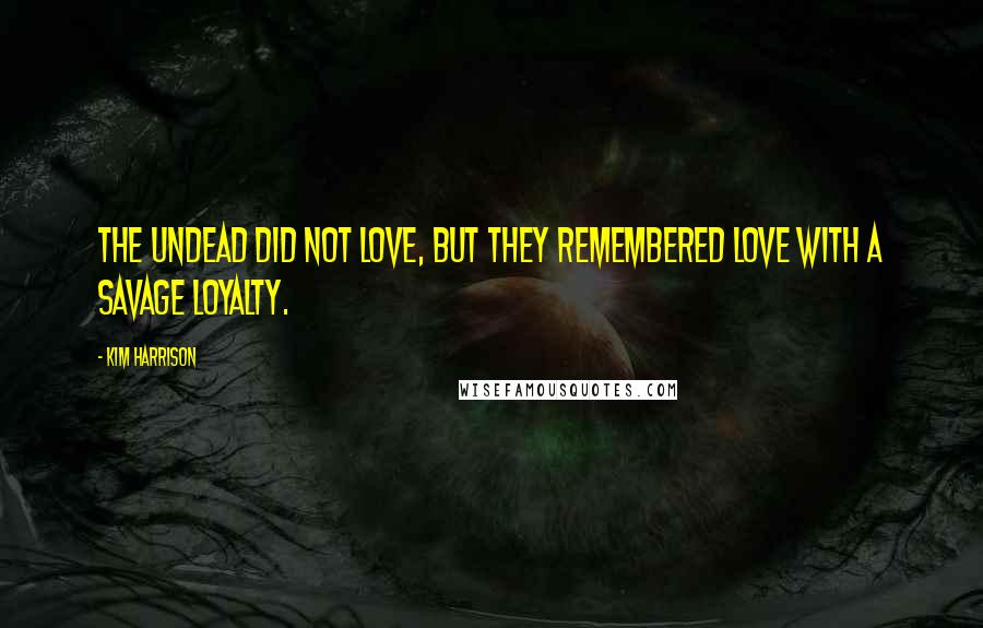 Kim Harrison Quotes: The undead did not love, but they remembered love with a savage loyalty.