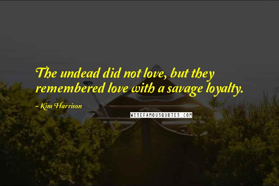 Kim Harrison Quotes: The undead did not love, but they remembered love with a savage loyalty.