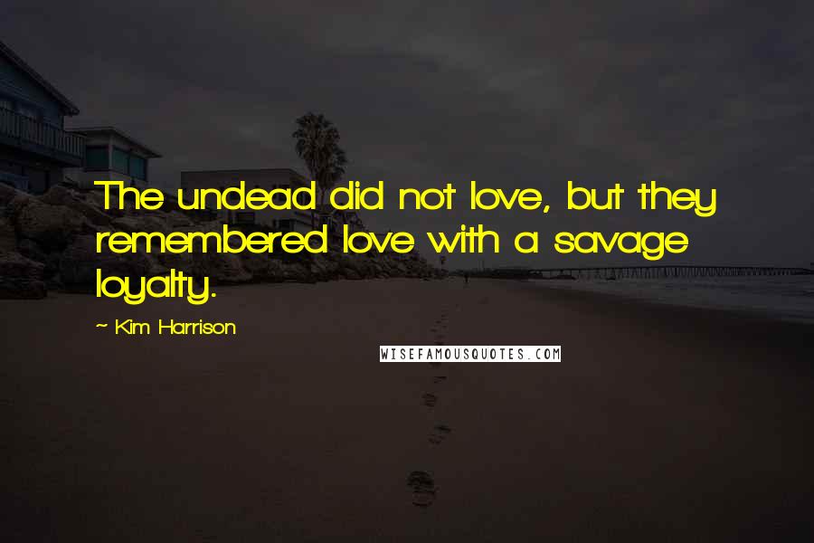 Kim Harrison Quotes: The undead did not love, but they remembered love with a savage loyalty.