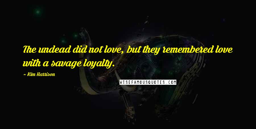 Kim Harrison Quotes: The undead did not love, but they remembered love with a savage loyalty.