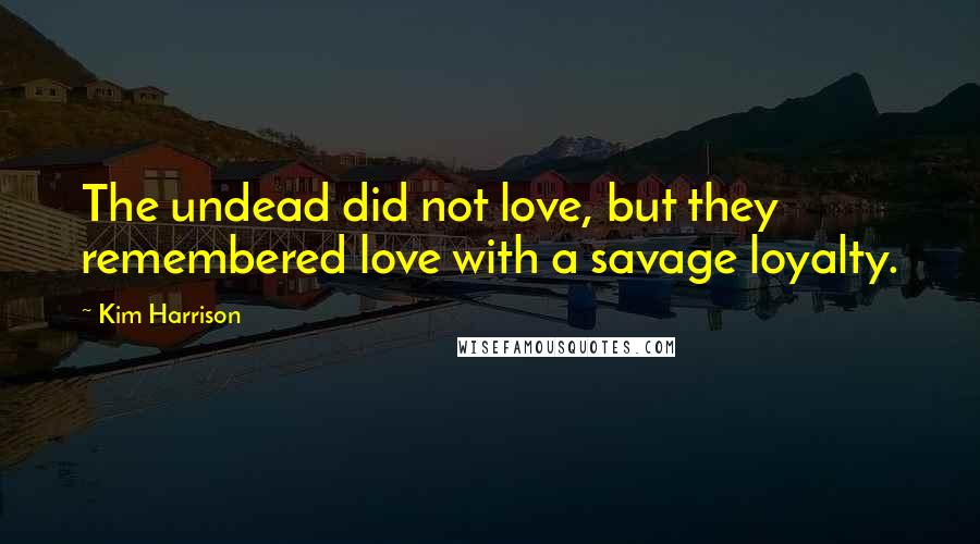 Kim Harrison Quotes: The undead did not love, but they remembered love with a savage loyalty.