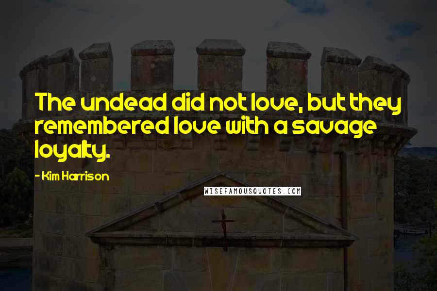 Kim Harrison Quotes: The undead did not love, but they remembered love with a savage loyalty.