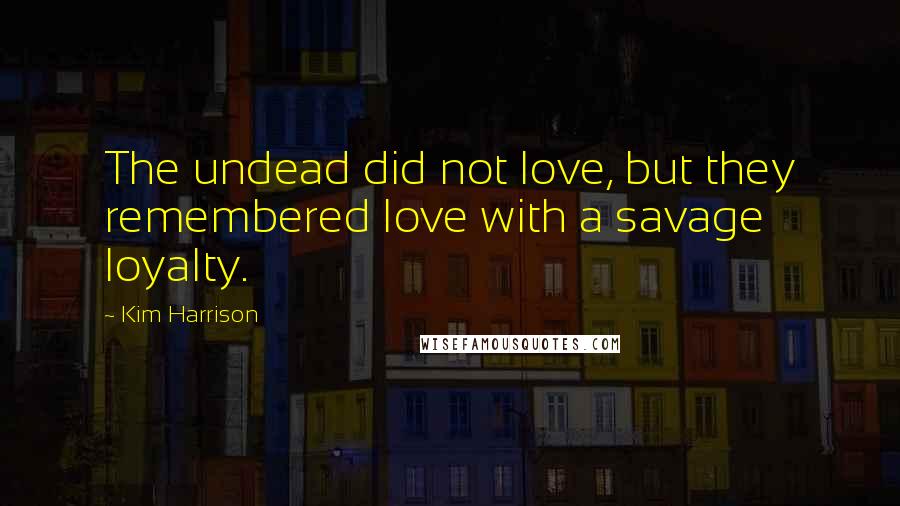 Kim Harrison Quotes: The undead did not love, but they remembered love with a savage loyalty.