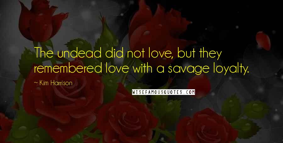 Kim Harrison Quotes: The undead did not love, but they remembered love with a savage loyalty.