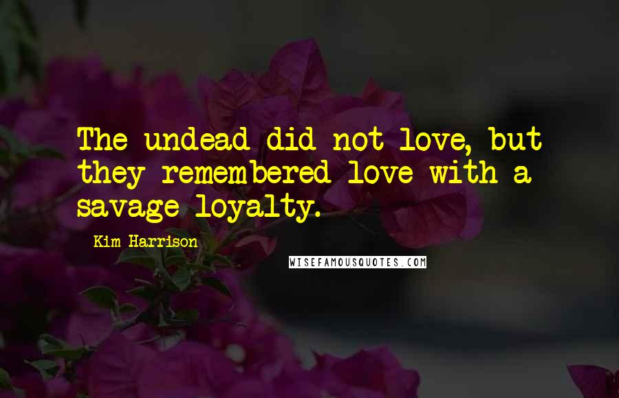 Kim Harrison Quotes: The undead did not love, but they remembered love with a savage loyalty.