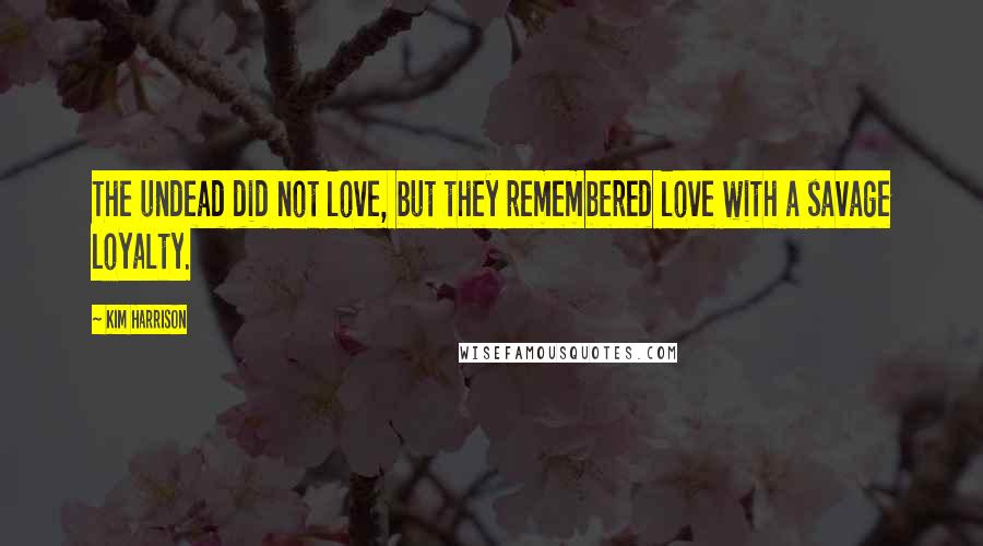 Kim Harrison Quotes: The undead did not love, but they remembered love with a savage loyalty.