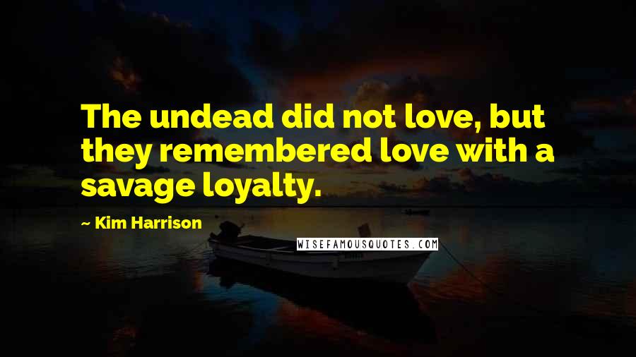 Kim Harrison Quotes: The undead did not love, but they remembered love with a savage loyalty.