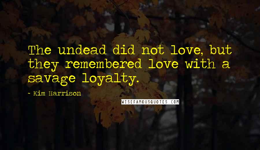 Kim Harrison Quotes: The undead did not love, but they remembered love with a savage loyalty.