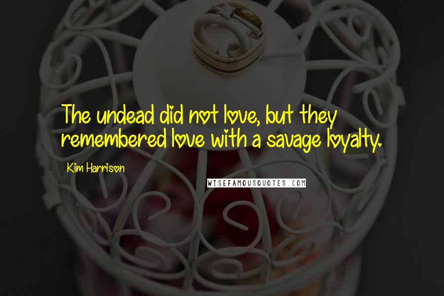 Kim Harrison Quotes: The undead did not love, but they remembered love with a savage loyalty.