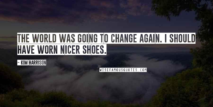 Kim Harrison Quotes: The world was going to change again. I should have worn nicer shoes.