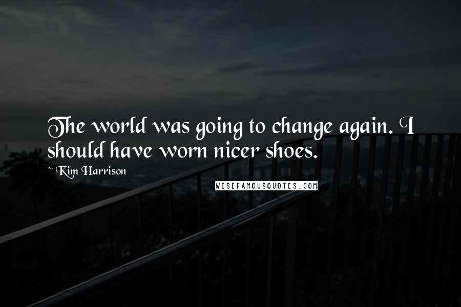 Kim Harrison Quotes: The world was going to change again. I should have worn nicer shoes.