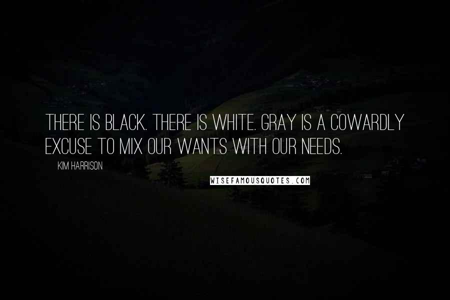 Kim Harrison Quotes: There is black. There is white. Gray is a cowardly excuse to mix our wants with our needs.