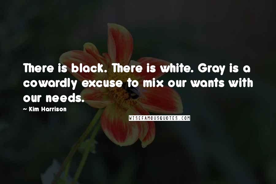 Kim Harrison Quotes: There is black. There is white. Gray is a cowardly excuse to mix our wants with our needs.