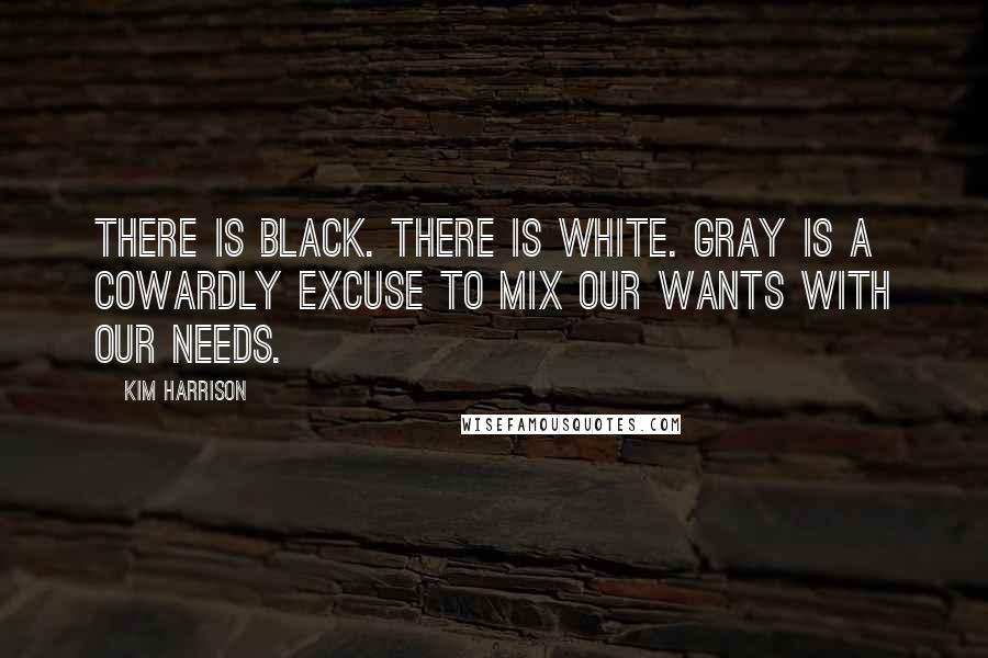 Kim Harrison Quotes: There is black. There is white. Gray is a cowardly excuse to mix our wants with our needs.