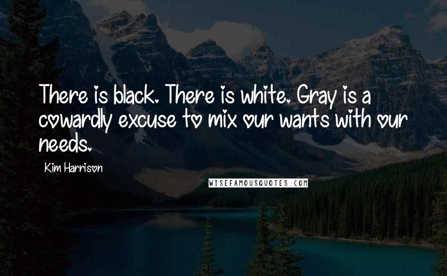 Kim Harrison Quotes: There is black. There is white. Gray is a cowardly excuse to mix our wants with our needs.