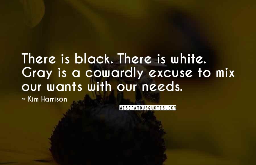 Kim Harrison Quotes: There is black. There is white. Gray is a cowardly excuse to mix our wants with our needs.