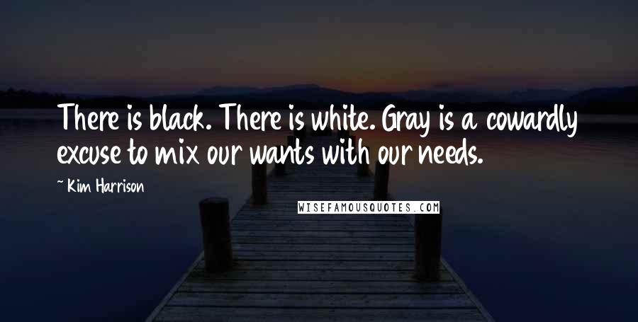 Kim Harrison Quotes: There is black. There is white. Gray is a cowardly excuse to mix our wants with our needs.