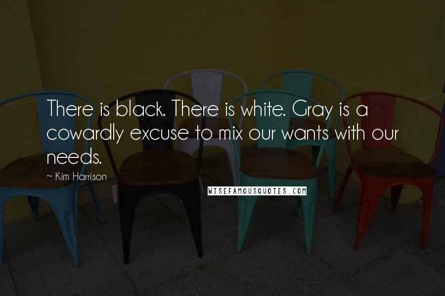 Kim Harrison Quotes: There is black. There is white. Gray is a cowardly excuse to mix our wants with our needs.