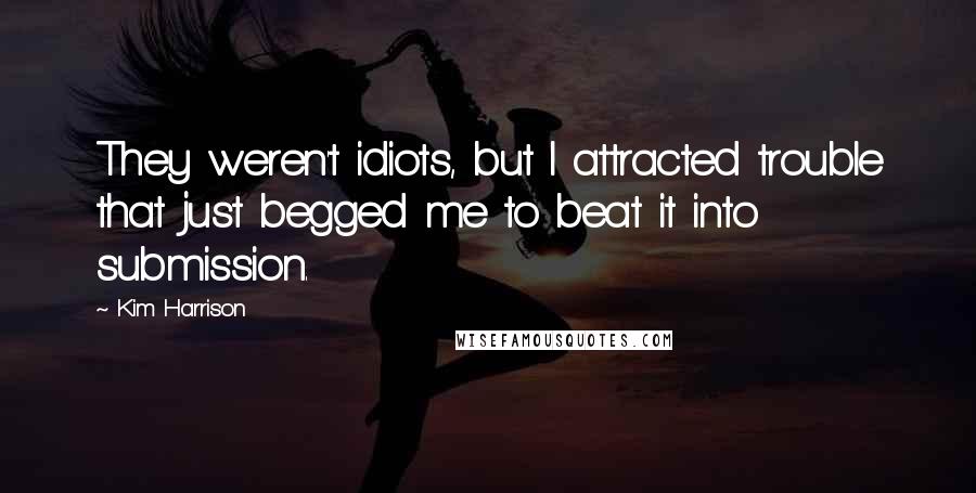 Kim Harrison Quotes: They weren't idiots, but I attracted trouble that just begged me to beat it into submission.