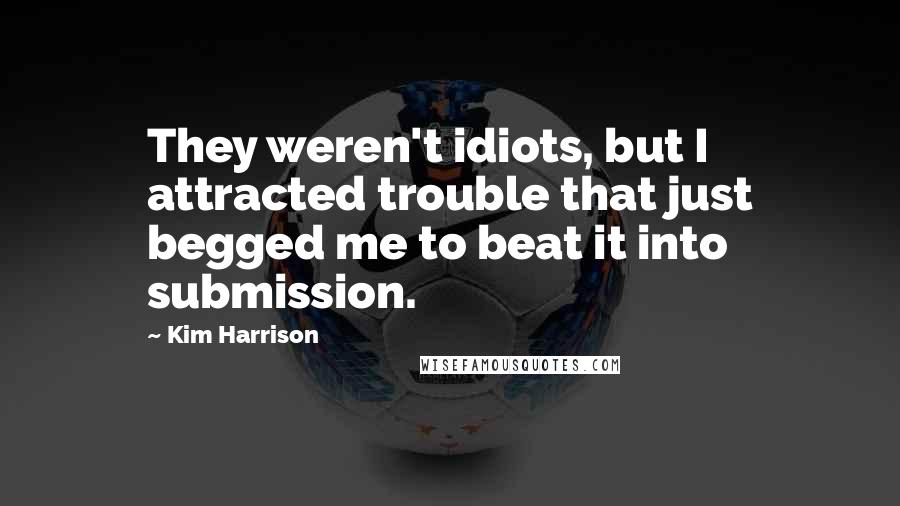 Kim Harrison Quotes: They weren't idiots, but I attracted trouble that just begged me to beat it into submission.