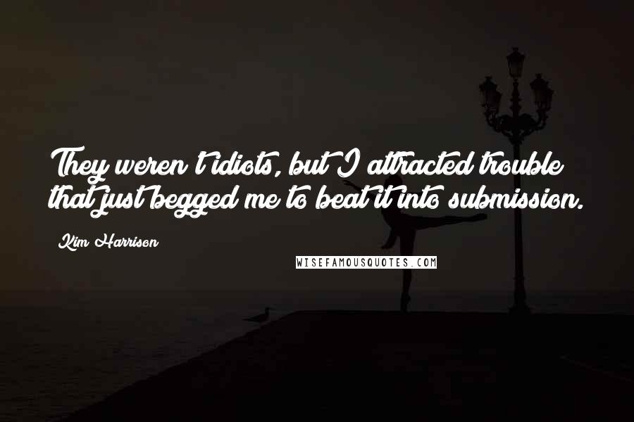 Kim Harrison Quotes: They weren't idiots, but I attracted trouble that just begged me to beat it into submission.