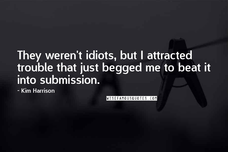 Kim Harrison Quotes: They weren't idiots, but I attracted trouble that just begged me to beat it into submission.