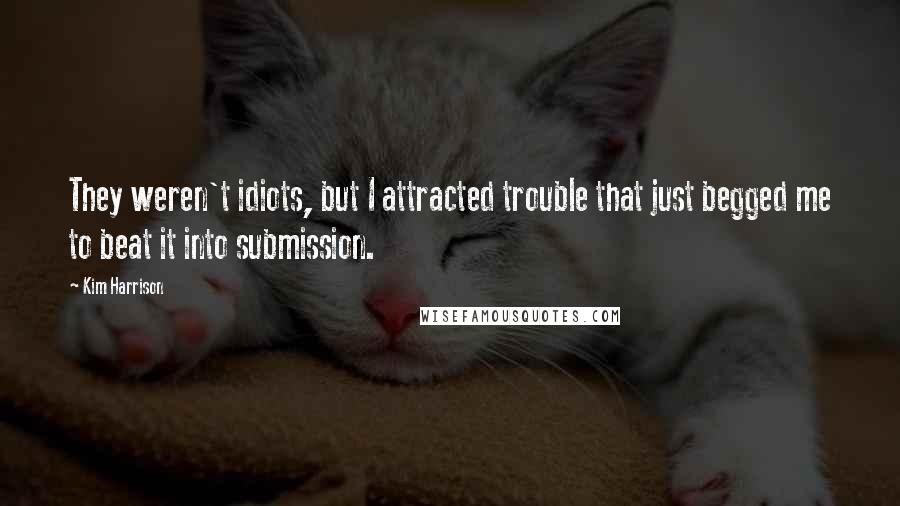 Kim Harrison Quotes: They weren't idiots, but I attracted trouble that just begged me to beat it into submission.