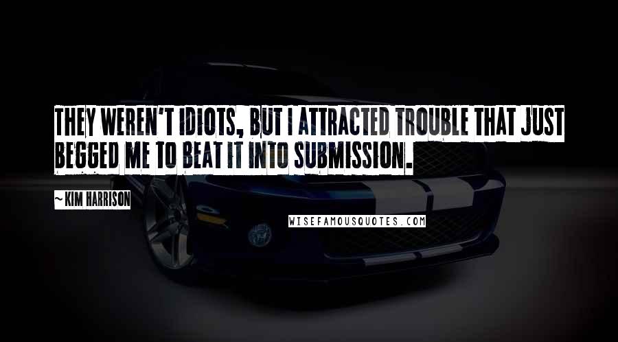 Kim Harrison Quotes: They weren't idiots, but I attracted trouble that just begged me to beat it into submission.