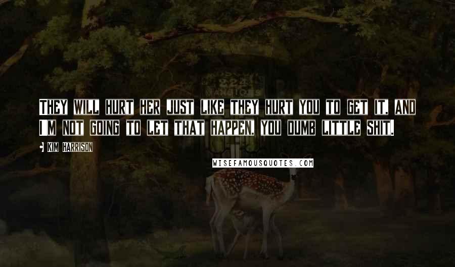 Kim Harrison Quotes: They will hurt her just like they hurt you to get it, and I'm not going to let that happen, you dumb little shit.