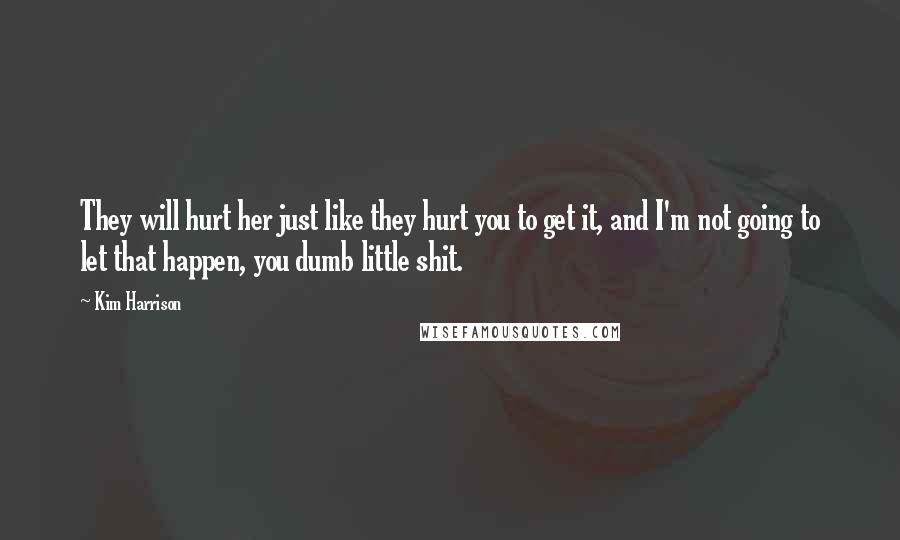 Kim Harrison Quotes: They will hurt her just like they hurt you to get it, and I'm not going to let that happen, you dumb little shit.